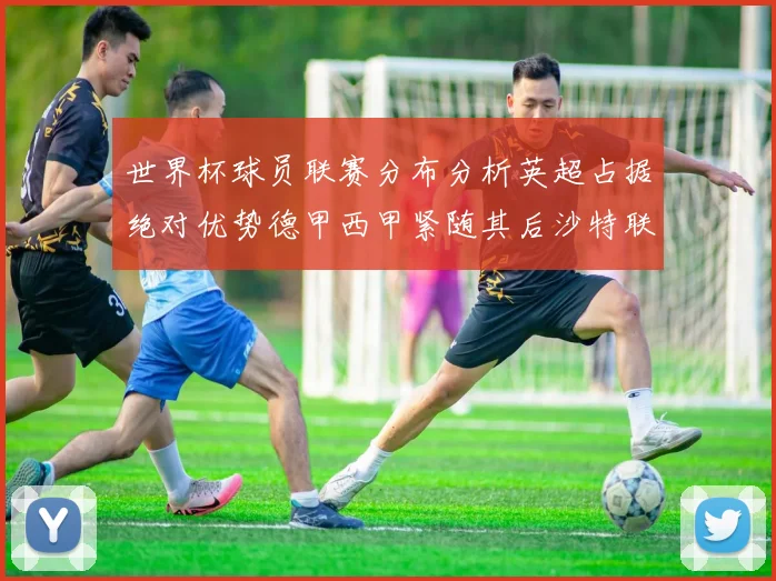 世界杯球员联赛分布分析英超占据绝对优势德甲西甲紧随其后沙特联排名第六