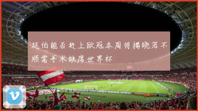 廷伯能否赶上欧冠本周将揭晓若不顺需手术缺席世界杯