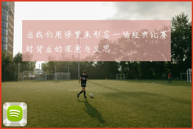 当我们用惨案来形容一场经典比赛时背后的深意与反思