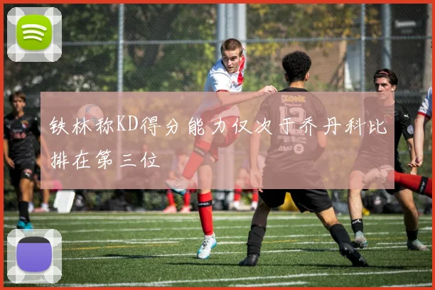 铁林称KD得分能力仅次于乔丹科比排在第三位