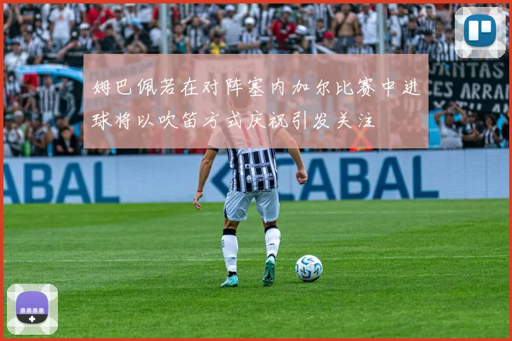 姆巴佩若在对阵塞内加尔比赛中进球将以吹笛方式庆祝引发关注