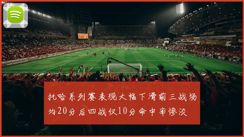 托哈系列赛表现大幅下滑前三战场均20分后四战仅10分命中率惨淡