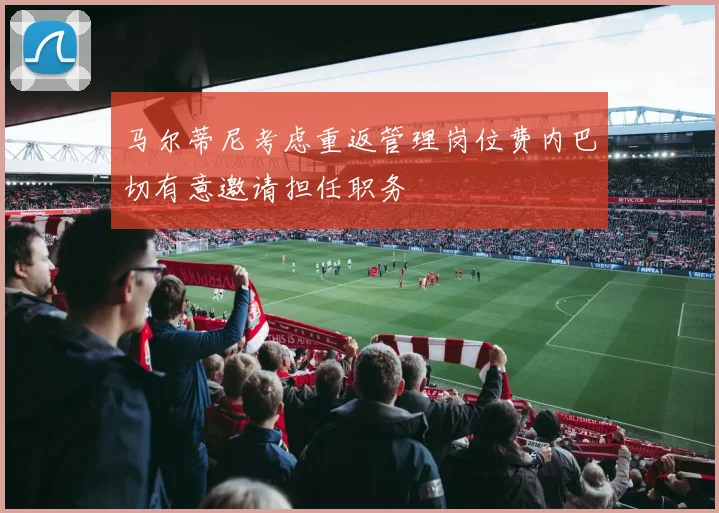 马尔蒂尼考虑重返管理岗位费内巴切有意邀请担任职务