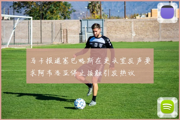 马卡报道塞巴略斯在更衣室发声要求阿韦洛亚停止接触引发热议